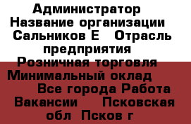 Администратор › Название организации ­ Сальников Е › Отрасль предприятия ­ Розничная торговля › Минимальный оклад ­ 15 000 - Все города Работа » Вакансии   . Псковская обл.,Псков г.